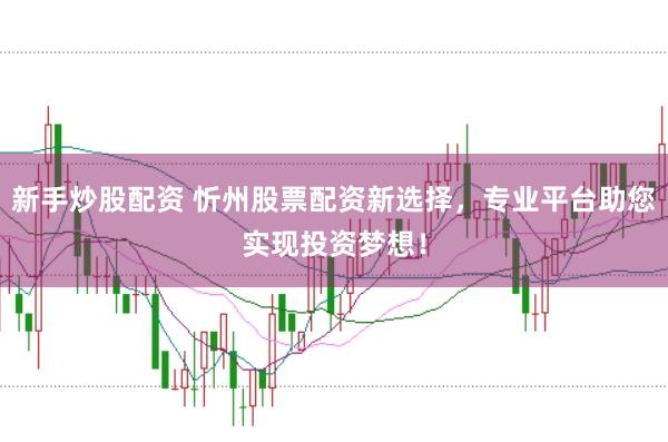 新手炒股配资 忻州股票配资新选择，专业平台助您实现投资梦想！