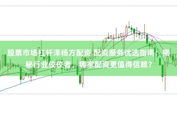 股票市场杠杆泽杨方配资 配资服务优选指南：揭秘行业佼佼者，哪家配资更值得信赖？
