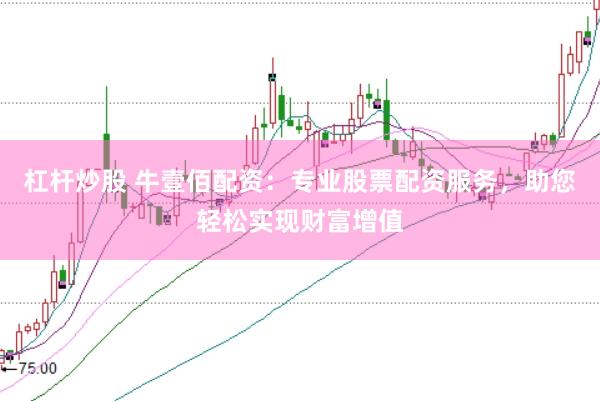 杠杆炒股 牛壹佰配资：专业股票配资服务，助您轻松实现财富增值