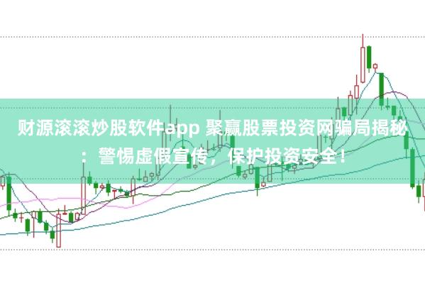 财源滚滚炒股软件app 聚赢股票投资网骗局揭秘：警惕虚假宣传，保护投资安全！