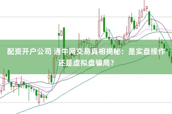 配资开户公司 通牛网交易真相揭秘：是实盘操作还是虚拟盘骗局？