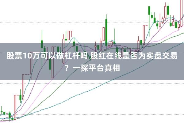 股票10万可以做杠杆吗 股红在线是否为实盘交易？一探平台真相