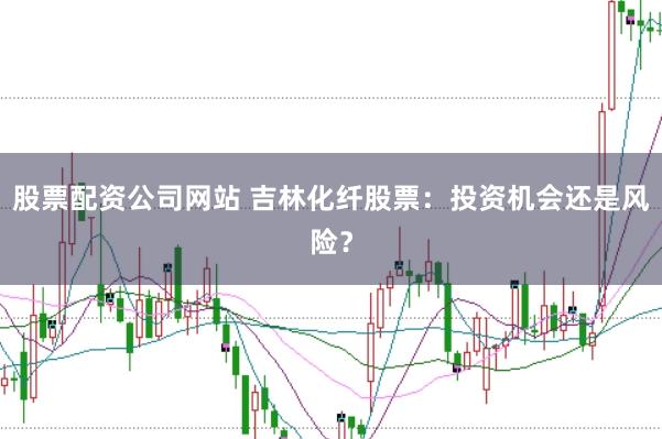 股票配资公司网站 吉林化纤股票：投资机会还是风险？