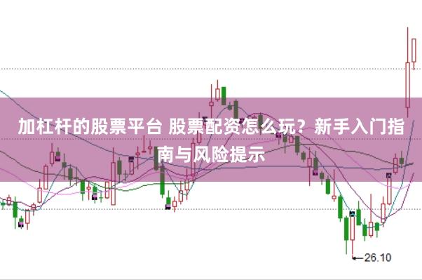 加杠杆的股票平台 股票配资怎么玩？新手入门指南与风险提示