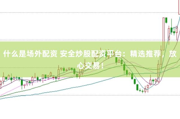 什么是场外配资 安全炒股配资平台：精选推荐，放心交易！