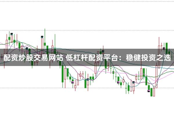 配资炒股交易网站 低杠杆配资平台：稳健投资之选