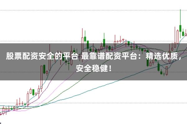 股票配资安全的平台 最靠谱配资平台：精选优质，安全稳健！