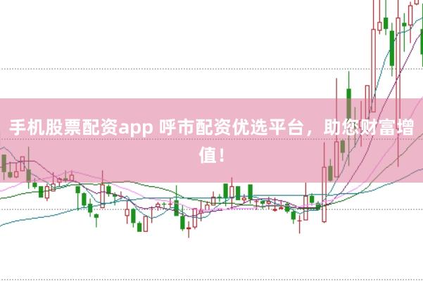 手机股票配资app 呼市配资优选平台，助您财富增值！