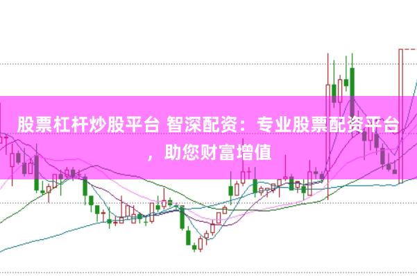 股票杠杆炒股平台 智深配资：专业股票配资平台，助您财富增值