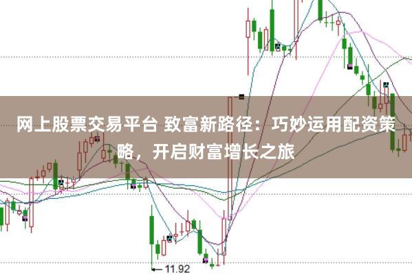 网上股票交易平台 致富新路径：巧妙运用配资策略，开启财富增长之旅