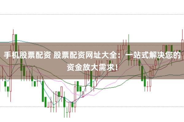 手机股票配资 股票配资网址大全：一站式解决您的资金放大需求！
