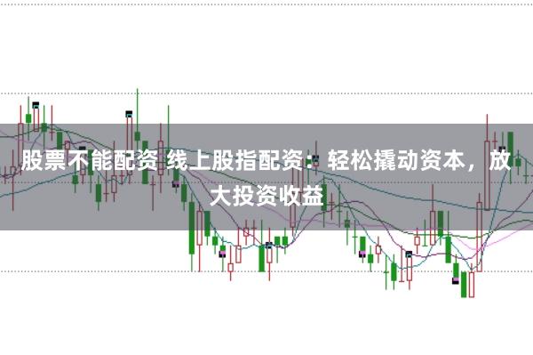 股票不能配资 线上股指配资：轻松撬动资本，放大投资收益