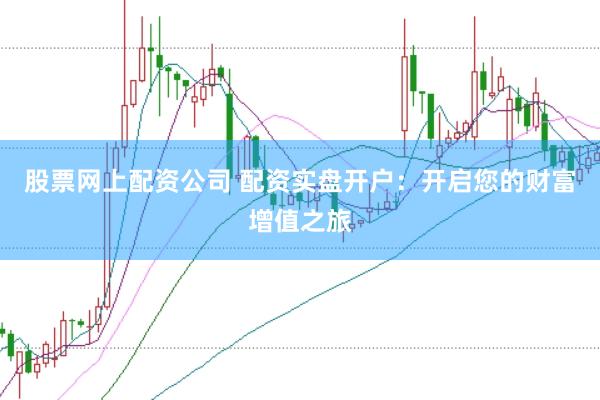 股票网上配资公司 配资实盘开户：开启您的财富增值之旅