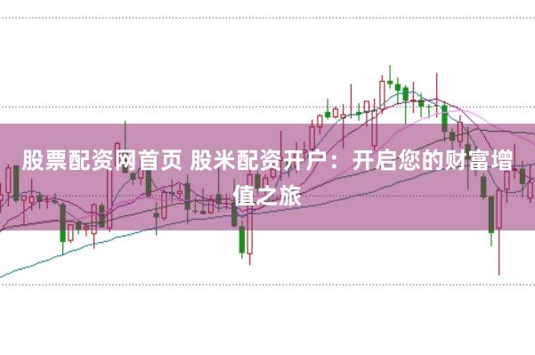 股票配资网首页 股米配资开户：开启您的财富增值之旅