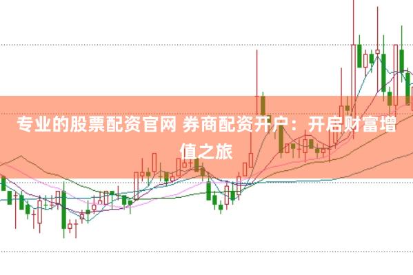 专业的股票配资官网 券商配资开户：开启财富增值之旅