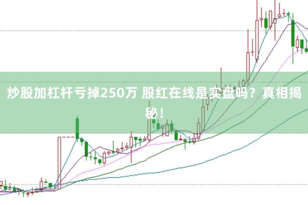 炒股加杠杆亏掉250万 股红在线是实盘吗？真相揭秘！