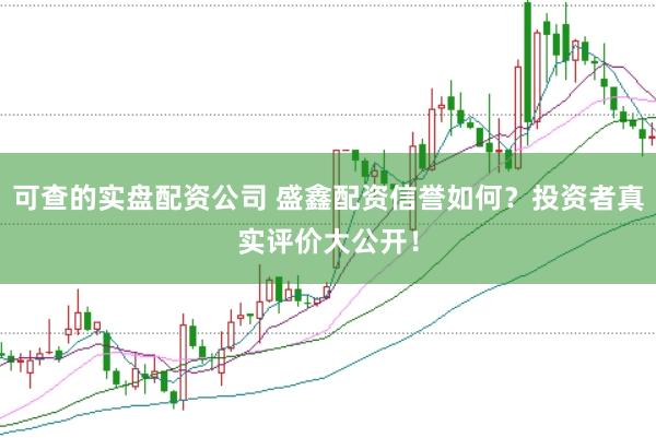 可查的实盘配资公司 盛鑫配资信誉如何？投资者真实评价大公开！