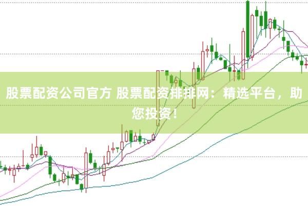 股票配资公司官方 股票配资排排网：精选平台，助您投资！