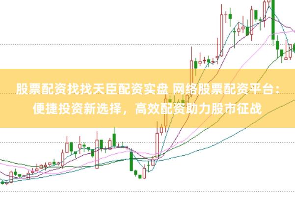 股票配资找找天臣配资实盘 网络股票配资平台：便捷投资新选择，高效配资助力股市征战