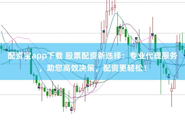 配资宝app下载 股票配资新选择：专业代理服务，助您高效决策，配资更轻松！