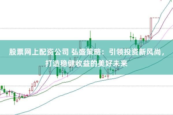 股票网上配资公司 弘盛策略：引领投资新风尚，打造稳健收益的美好未来