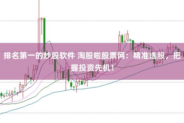 排名第一的炒股软件 淘股啦股票网：精准选股，把握投资先机！