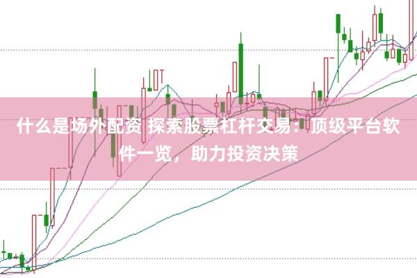 什么是场外配资 探索股票杠杆交易：顶级平台软件一览，助力投资决策