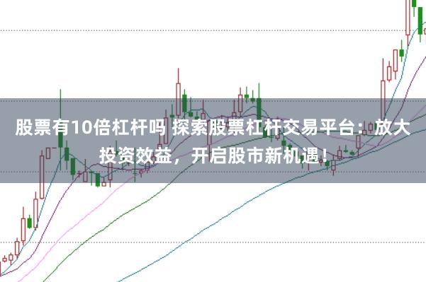 股票有10倍杠杆吗 探索股票杠杆交易平台：放大投资效益，开启股市新机遇！