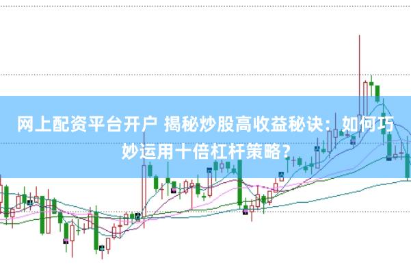 网上配资平台开户 揭秘炒股高收益秘诀：如何巧妙运用十倍杠杆策略？