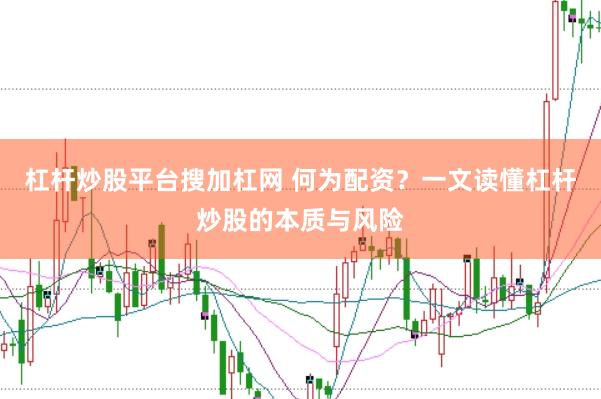 杠杆炒股平台搜加杠网 何为配资？一文读懂杠杆炒股的本质与风险