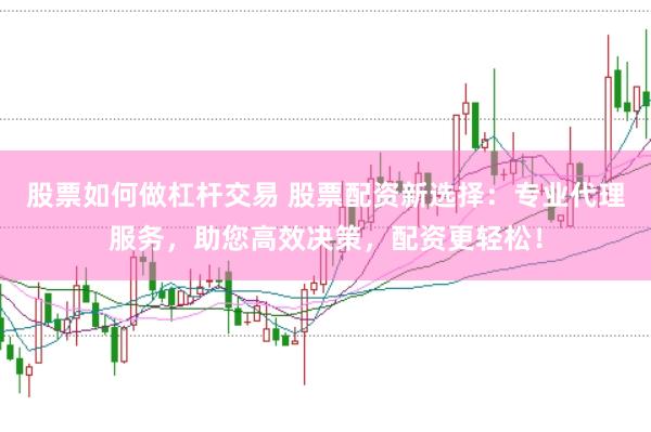 股票如何做杠杆交易 股票配资新选择：专业代理服务，助您高效决策，配资更轻松！
