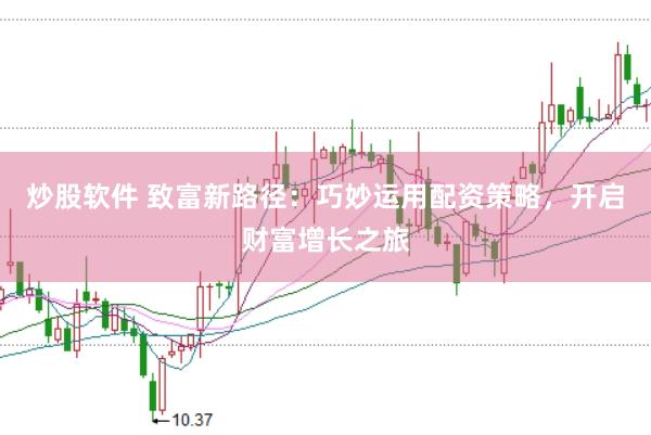 炒股软件 致富新路径：巧妙运用配资策略，开启财富增长之旅