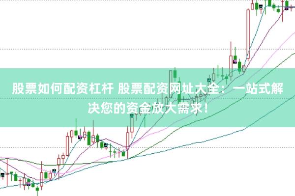 股票如何配资杠杆 股票配资网址大全：一站式解决您的资金放大需求！