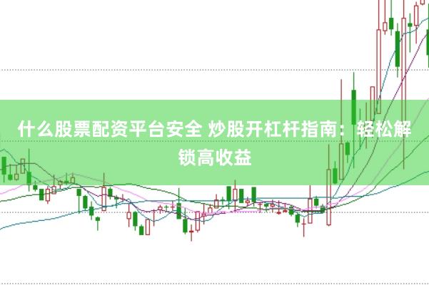 什么股票配资平台安全 炒股开杠杆指南：轻松解锁高收益