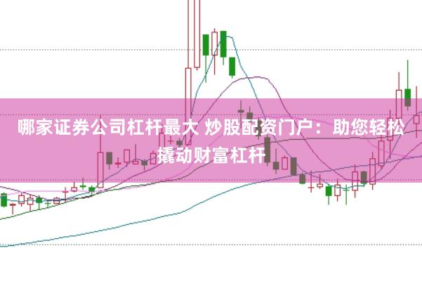 哪家证券公司杠杆最大 炒股配资门户：助您轻松撬动财富杠杆