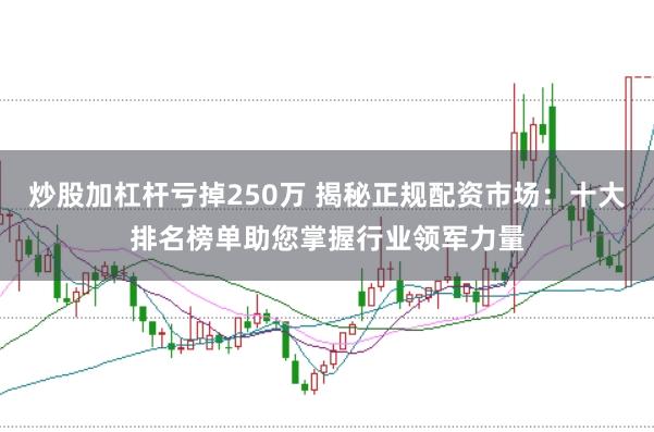 炒股加杠杆亏掉250万 揭秘正规配资市场：十大排名榜单助您掌握行业领军力量