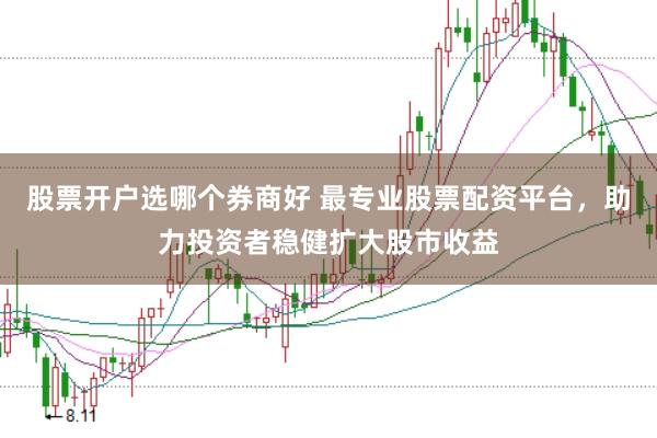 股票开户选哪个券商好 最专业股票配资平台，助力投资者稳健扩大股市收益