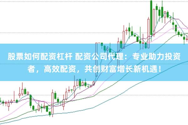 股票如何配资杠杆 配资公司代理：专业助力投资者，高效配资，共创财富增长新机遇！