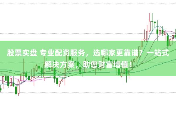 股票实盘 专业配资服务，选哪家更靠谱？一站式解决方案，助您财富增值！