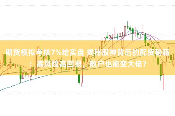 期货模拟考核7%给实盘 揭秘股神背后的配资秘籍：高风险高回报，散户也能变大佬？