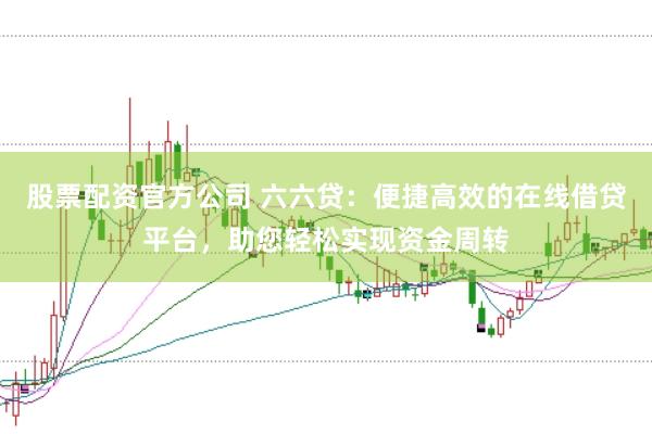 股票配资官方公司 六六贷：便捷高效的在线借贷平台，助您轻松实现资金周转
