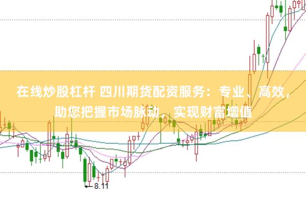 在线炒股杠杆 四川期货配资服务：专业、高效，助您把握市场脉动，实现财富增值