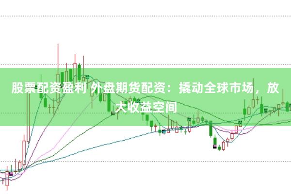 股票配资盈利 外盘期货配资：撬动全球市场，放大收益空间