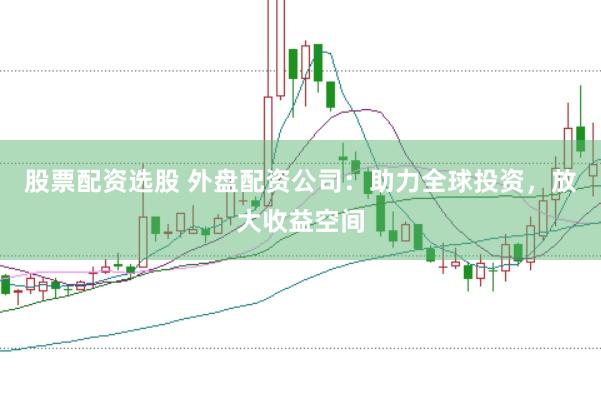 股票配资选股 外盘配资公司：助力全球投资，放大收益空间