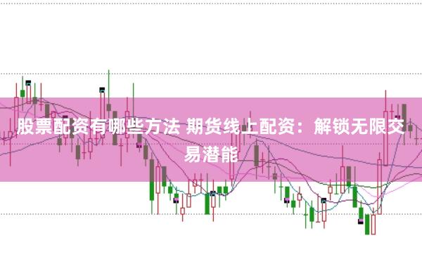 股票配资有哪些方法 期货线上配资：解锁无限交易潜能