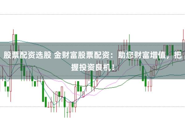 股票配资选股 金财富股票配资：助您财富增值，把握投资良机！