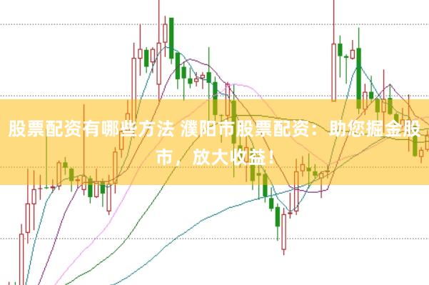 股票配资有哪些方法 濮阳市股票配资：助您掘金股市，放大收益！