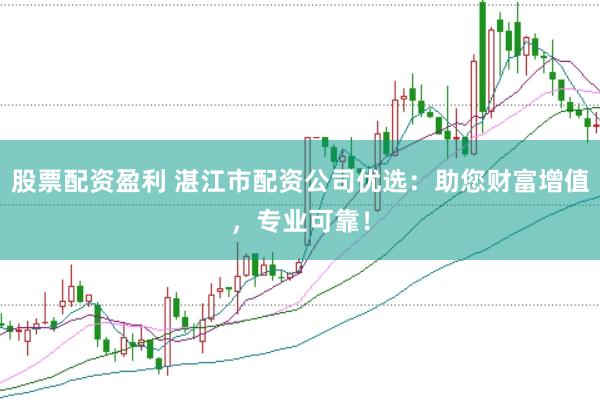 股票配资盈利 湛江市配资公司优选：助您财富增值，专业可靠！