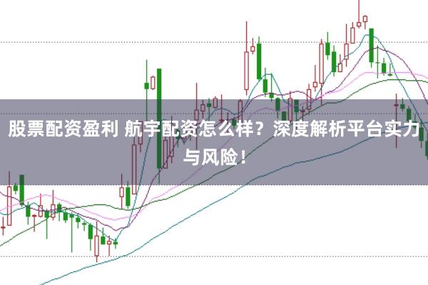 股票配资盈利 航宇配资怎么样？深度解析平台实力与风险！