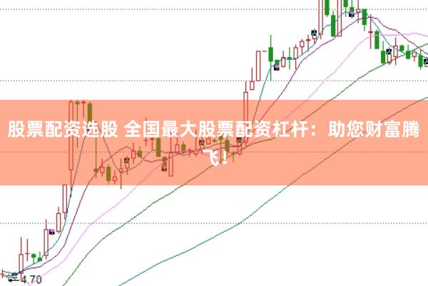 股票配资选股 全国最大股票配资杠杆：助您财富腾飞！
